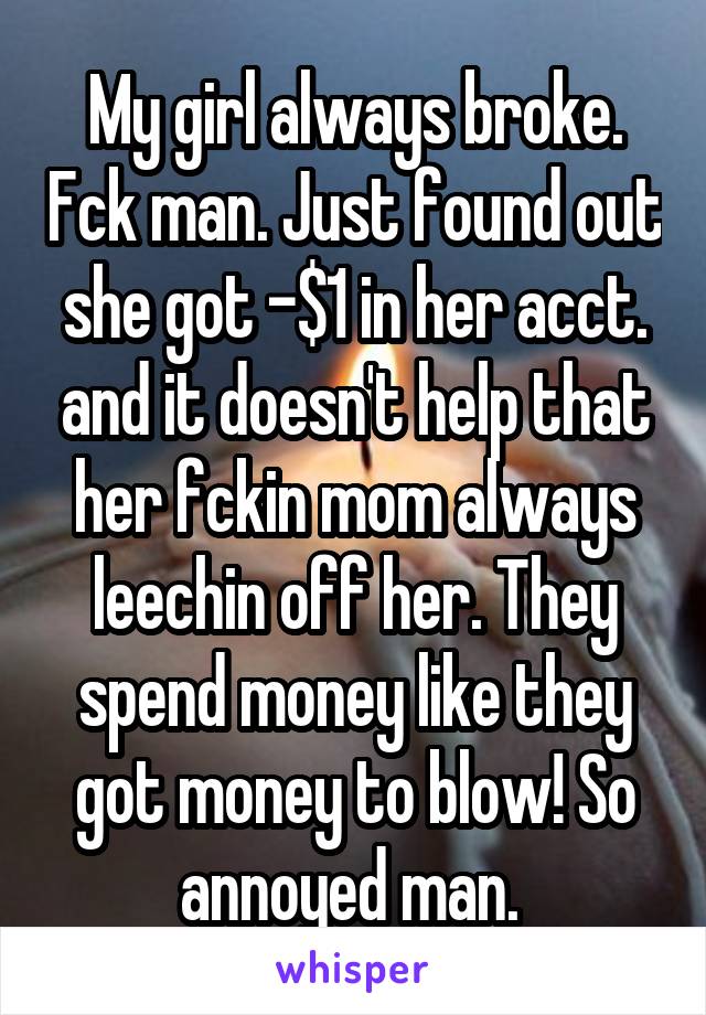 My girl always broke. Fck man. Just found out she got -$1 in her acct. and it doesn't help that her fckin mom always leechin off her. They spend money like they got money to blow! So annoyed man. 