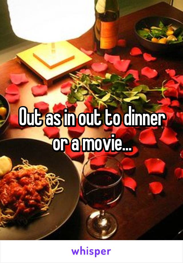 Out as in out to dinner or a movie...