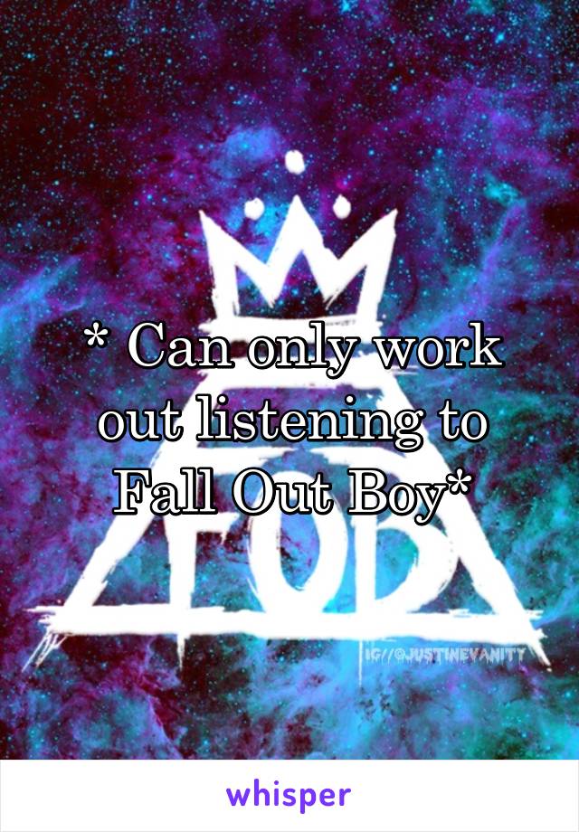 * Can only work out listening to Fall Out Boy*