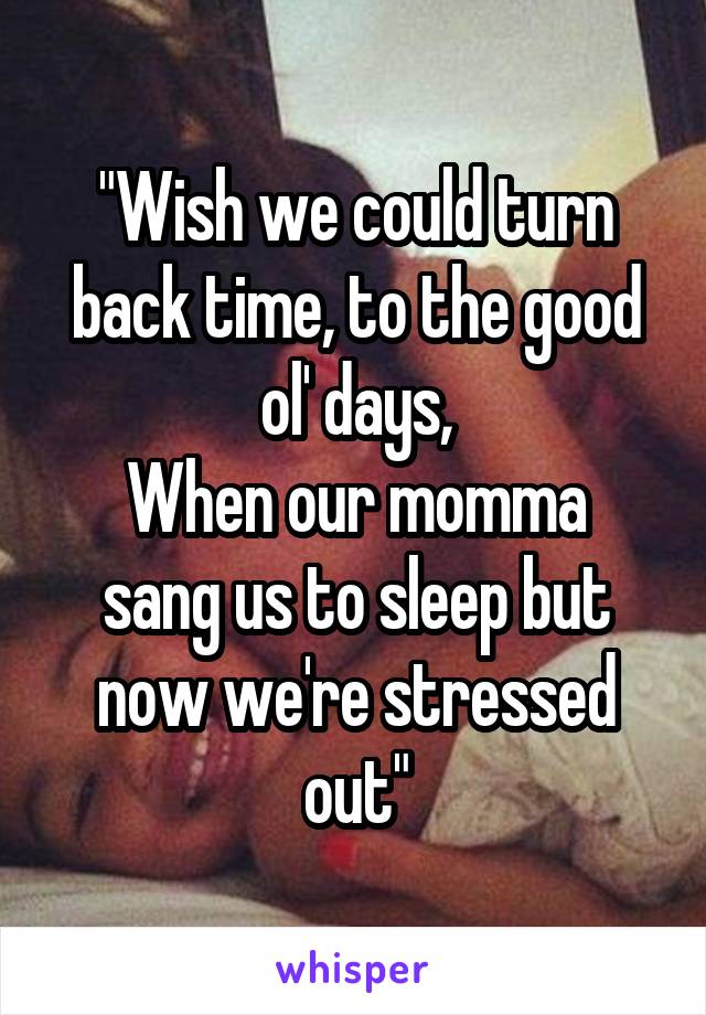 "Wish we could turn back time, to the good ol' days,
When our momma sang us to sleep but now we're stressed out"