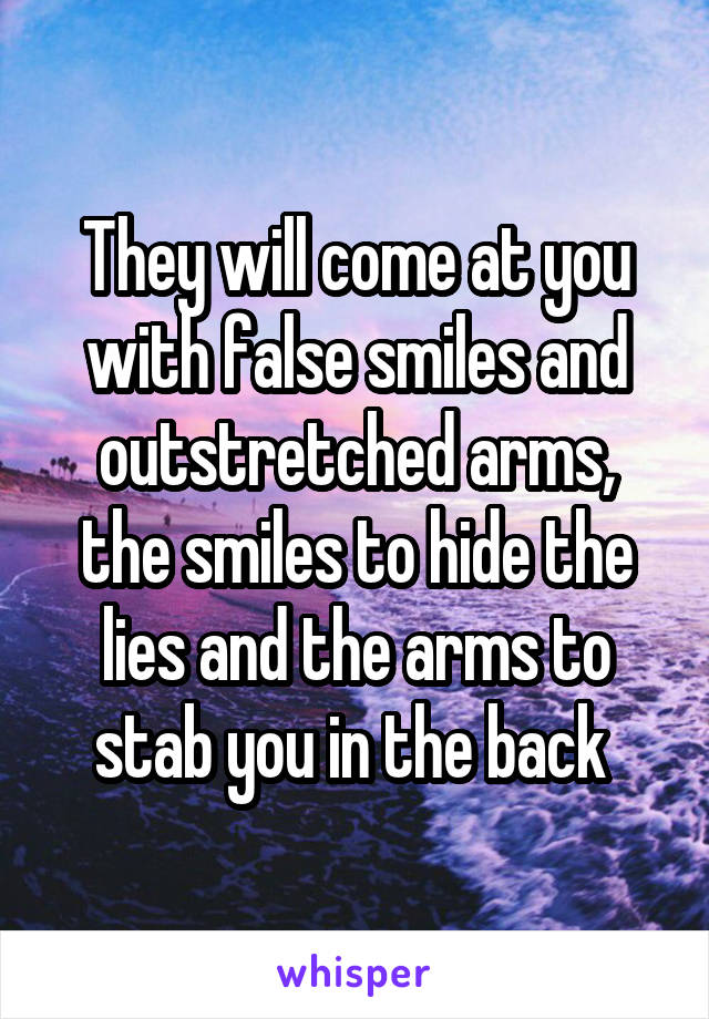 They will come at you with false smiles and outstretched arms, the smiles to hide the lies and the arms to stab you in the back 