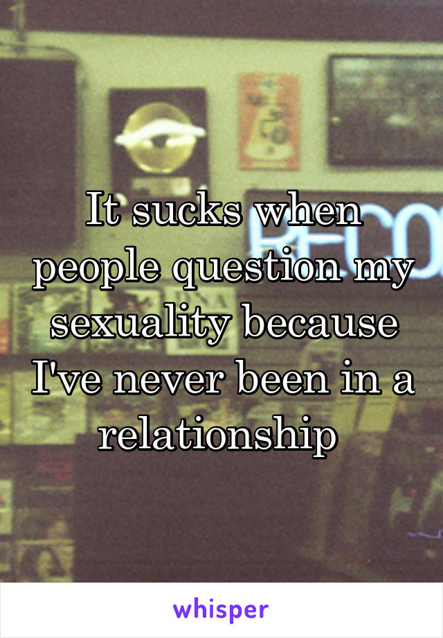 It sucks when people question my sexuality because I've never been in a relationship 