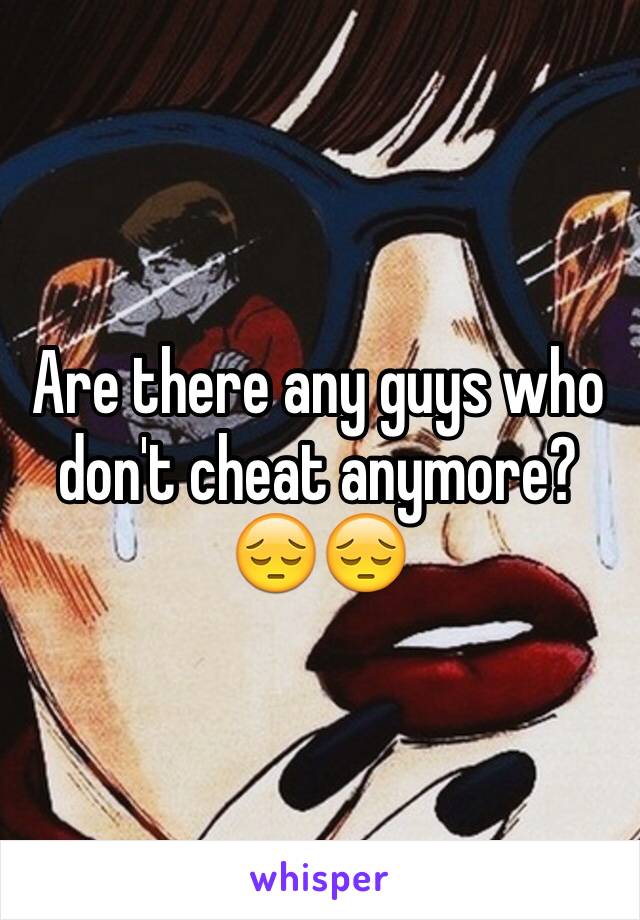 Are there any guys who don't cheat anymore? 😔😔