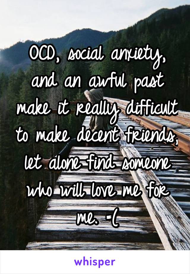 OCD, social anxiety, and an awful past make it really difficult to make decent friends, let alone find someone who will love me for me. =(