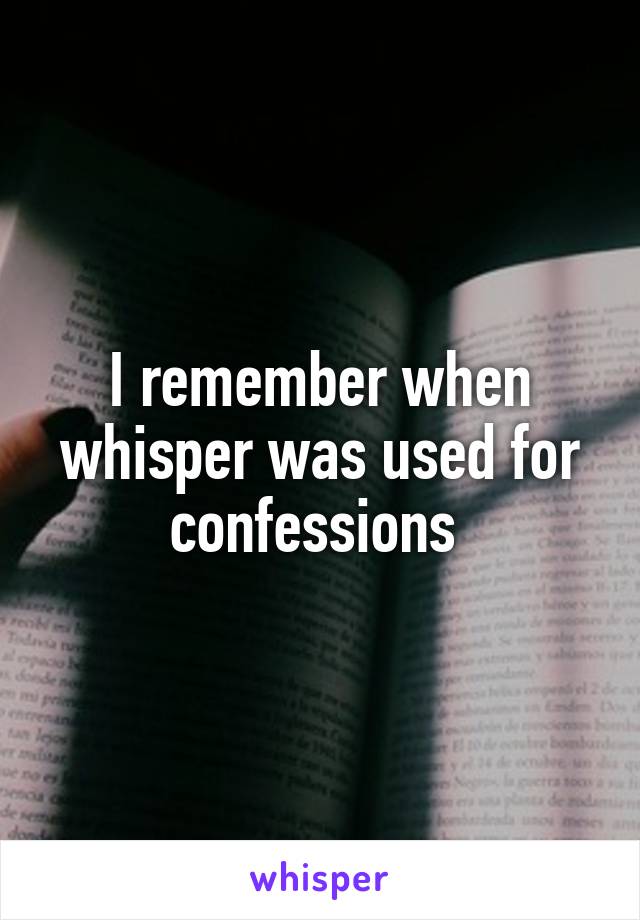 I remember when whisper was used for confessions 