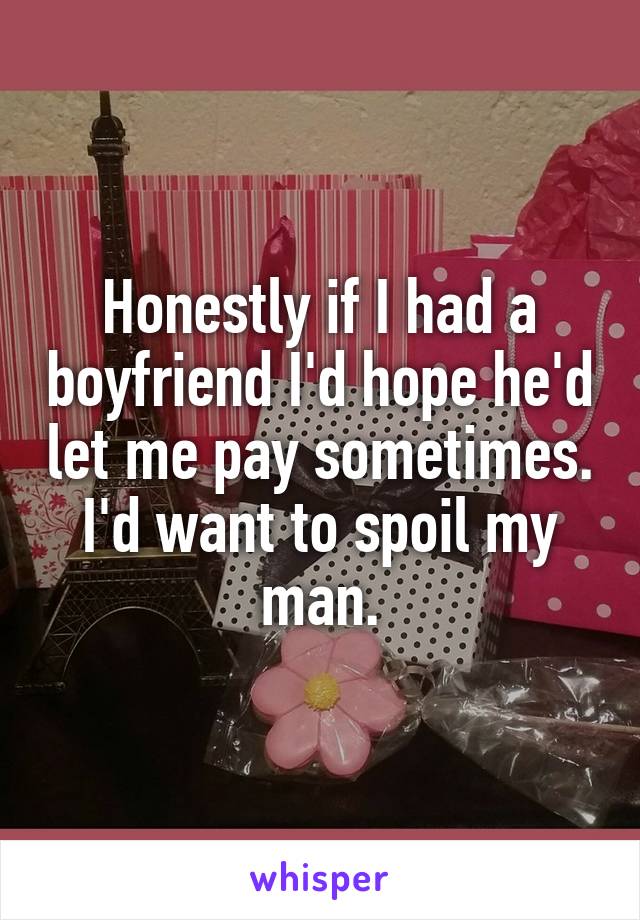 Honestly if I had a boyfriend I'd hope he'd let me pay sometimes. I'd want to spoil my man.