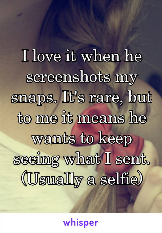 I love it when he screenshots my snaps. It's rare, but to me it means he wants to keep seeing what I sent. (Usually a selfie)