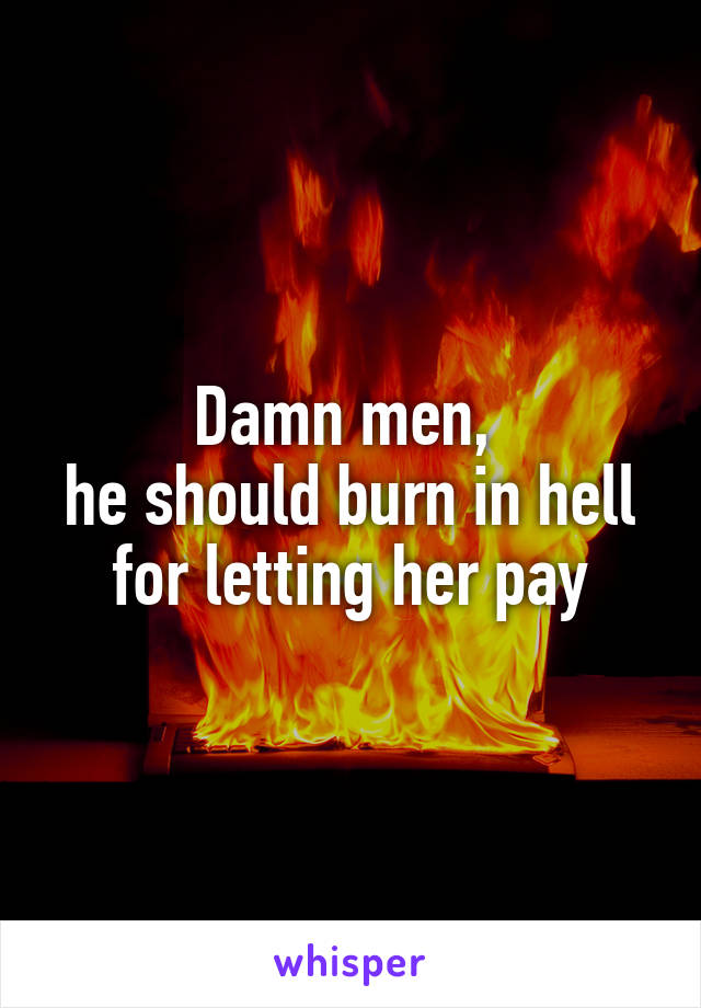 Damn men, 
he should burn in hell for letting her pay