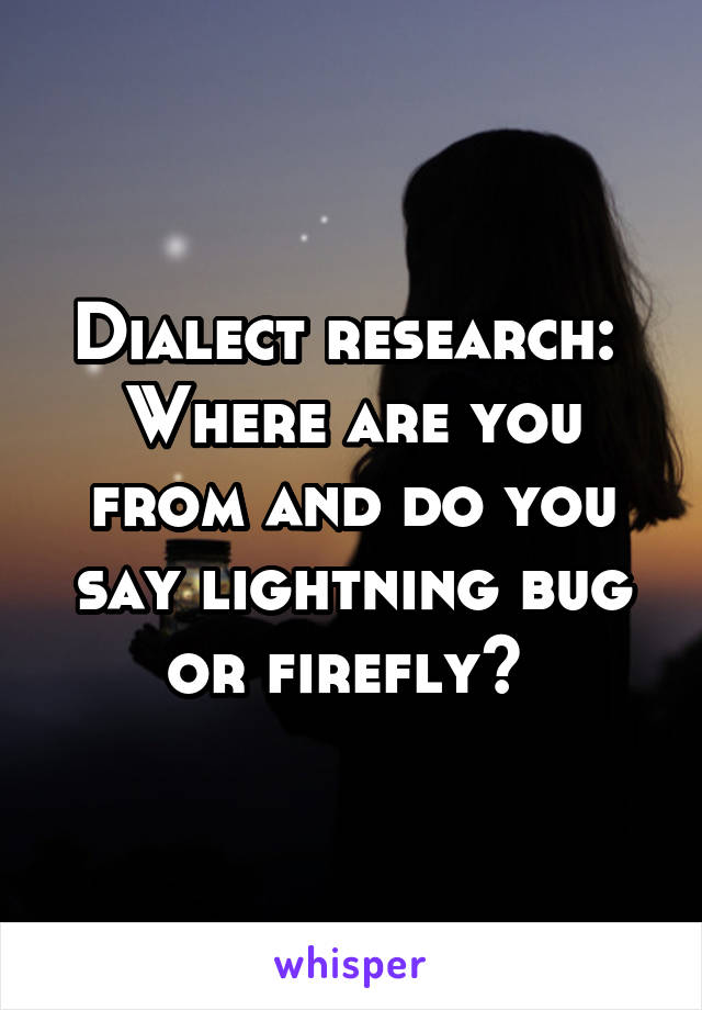 Dialect research: 
Where are you from and do you say lightning bug or firefly? 