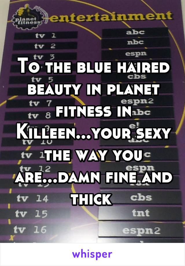 To the blue haired beauty in planet fitness in Killeen...your sexy the way you are...damn fine and thick 