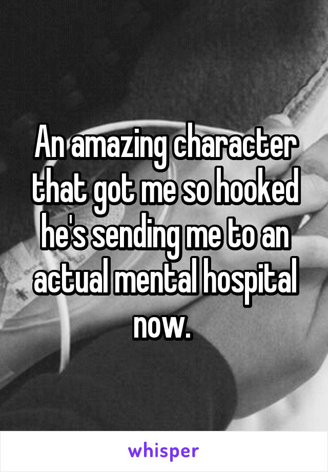 An amazing character that got me so hooked he's sending me to an actual mental hospital now. 