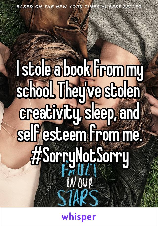 I stole a book from my school. They've stolen 
creativity, sleep, and self esteem from me.
#SorryNotSorry