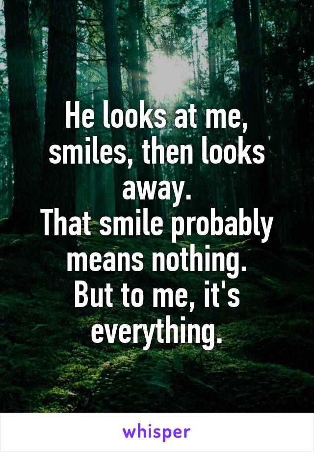 He looks at me, smiles, then looks away.
That smile probably means nothing.
But to me, it's everything.