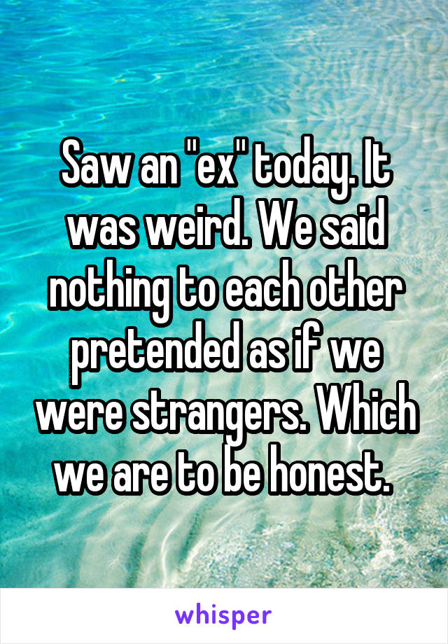 Saw an "ex" today. It was weird. We said nothing to each other pretended as if we were strangers. Which we are to be honest. 