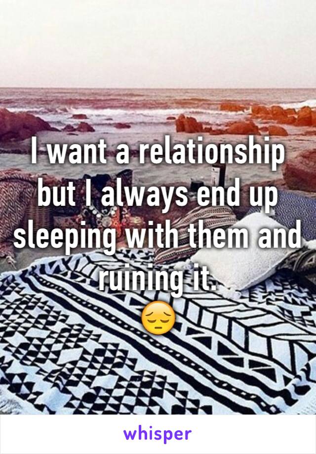 I want a relationship but I always end up sleeping with them and ruining it.
😔