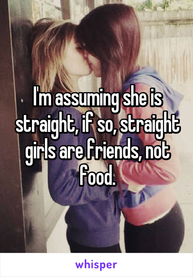 I'm assuming she is straight, if so, straight girls are friends, not food.