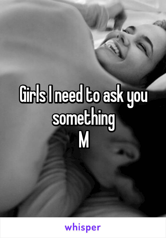 Girls I need to ask you something
M