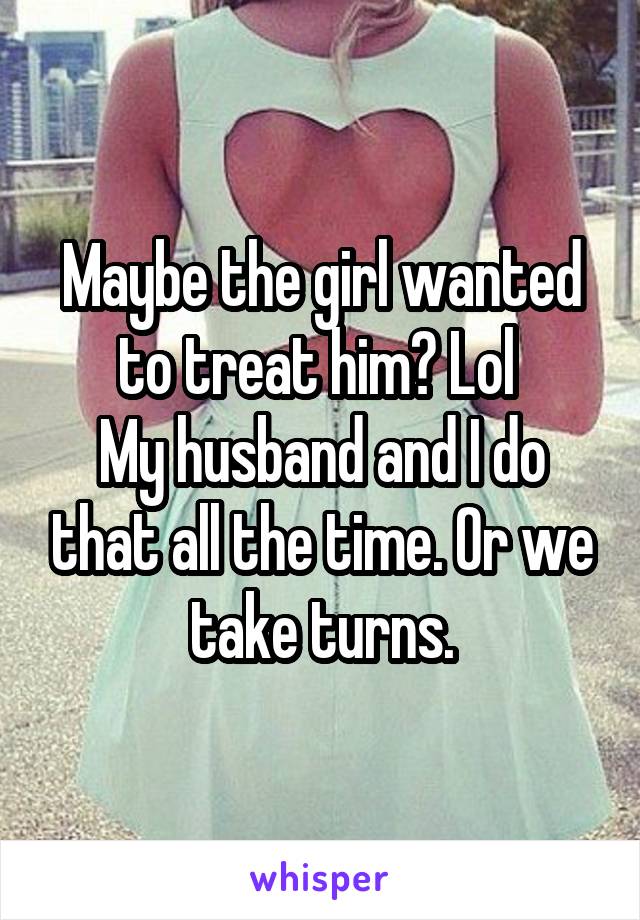 Maybe the girl wanted to treat him? Lol 
My husband and I do that all the time. Or we take turns.