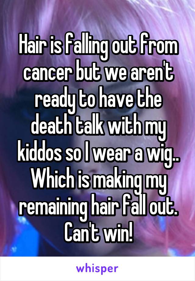 Hair is falling out from cancer but we aren't ready to have the death talk with my kiddos so I wear a wig.. Which is making my remaining hair fall out. Can't win!