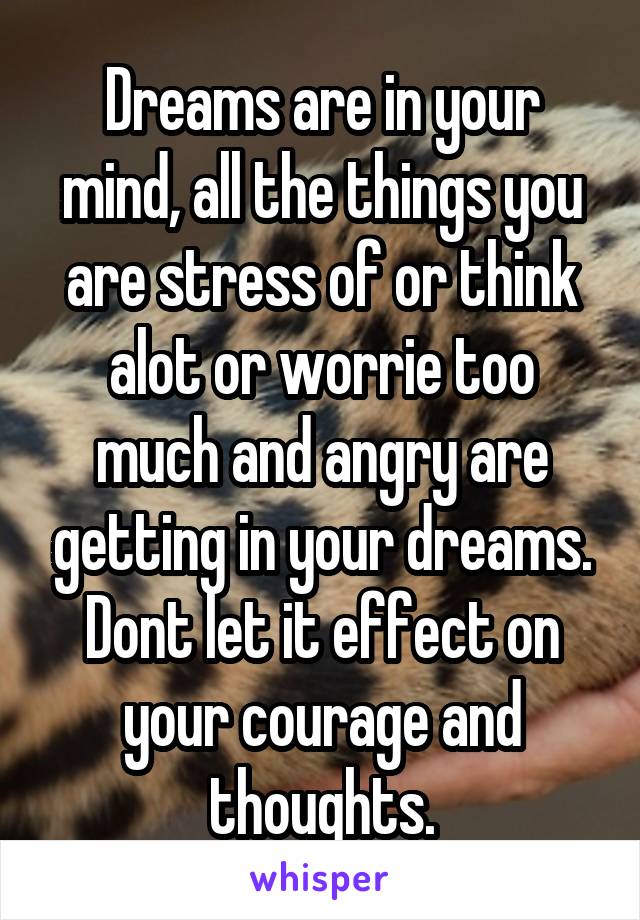 Dreams are in your mind, all the things you are stress of or think alot or worrie too much and angry are getting in your dreams.
Dont let it effect on your courage and thoughts.