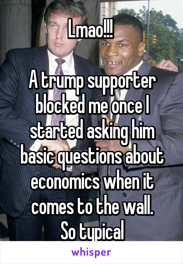 Lmao!!! 

A trump supporter blocked me once I started asking him basic questions about economics when it comes to the wall.
So typical