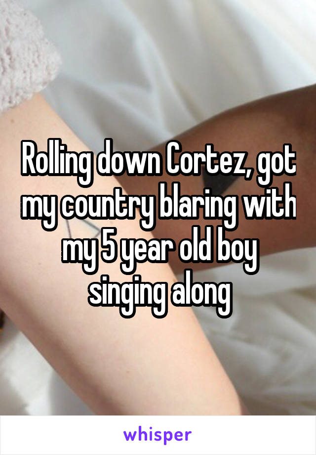 Rolling down Cortez, got my country blaring with my 5 year old boy singing along