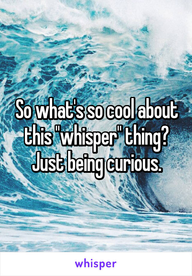 So what's so cool about this "whisper" thing? Just being curious.