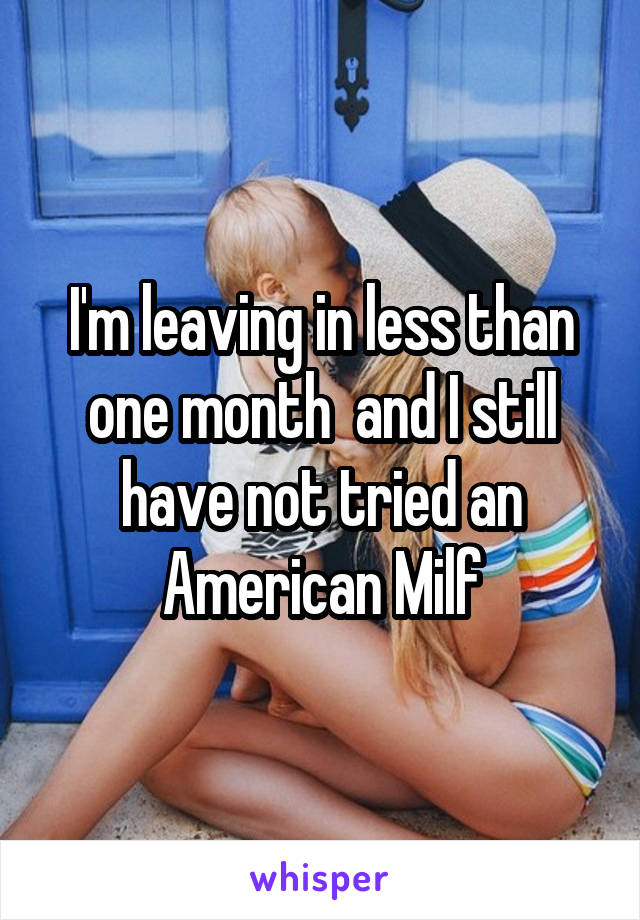 I'm leaving in less than one month  and I still have not tried an American Milf