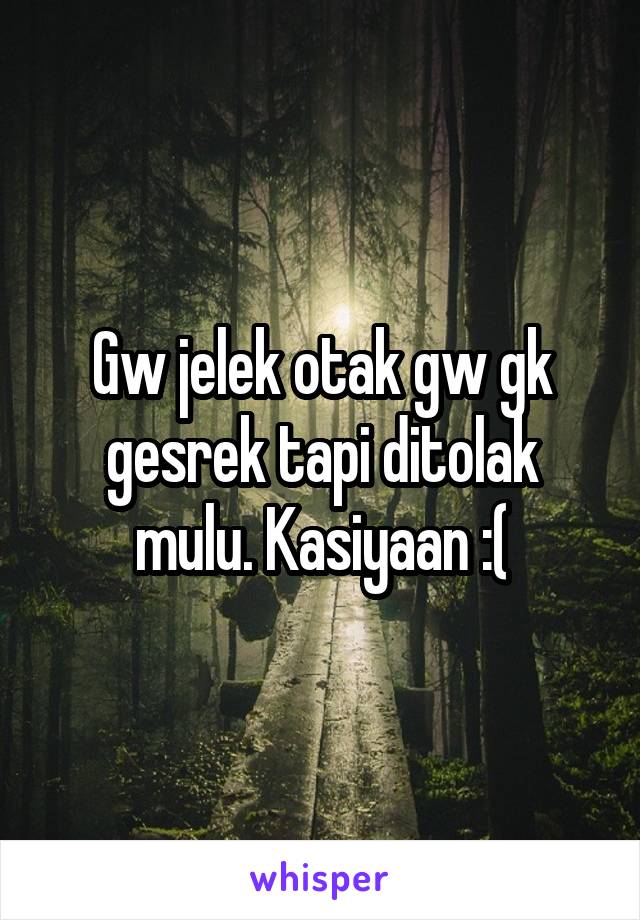 Gw jelek otak gw gk gesrek tapi ditolak mulu. Kasiyaan :(