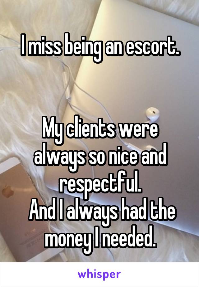 I miss being an escort.


My clients were always so nice and respectful.
 And I always had the money I needed.