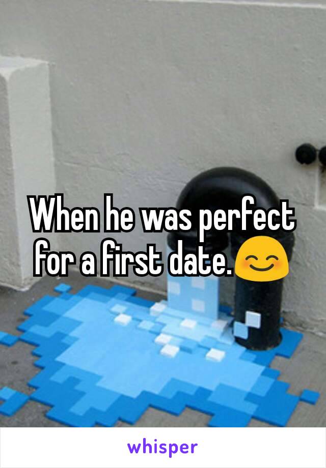 When he was perfect for a first date.😊