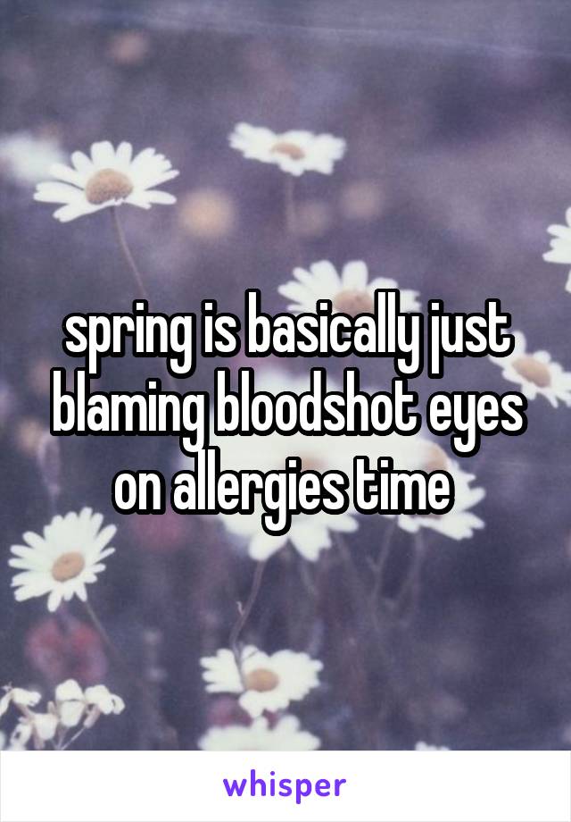 spring is basically just blaming bloodshot eyes on allergies time 