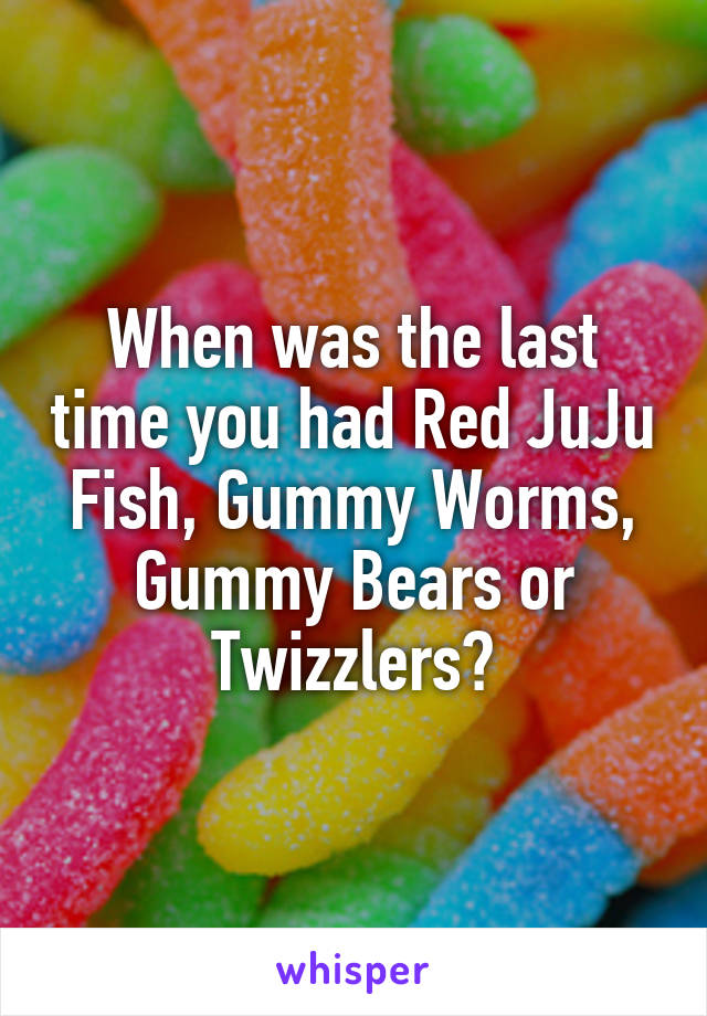 When was the last time you had Red JuJu Fish, Gummy Worms, Gummy Bears or Twizzlers?