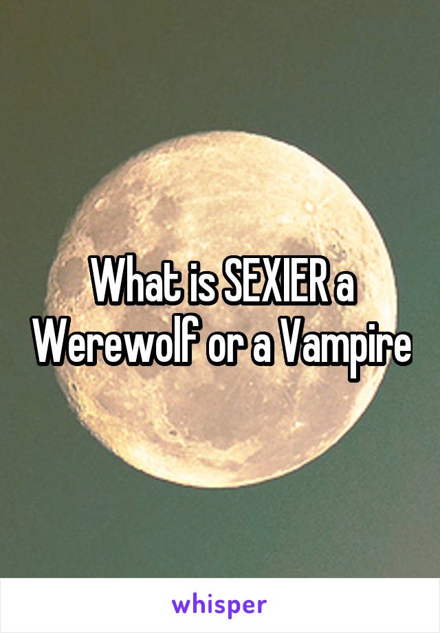 What is SEXIER a Werewolf or a Vampire