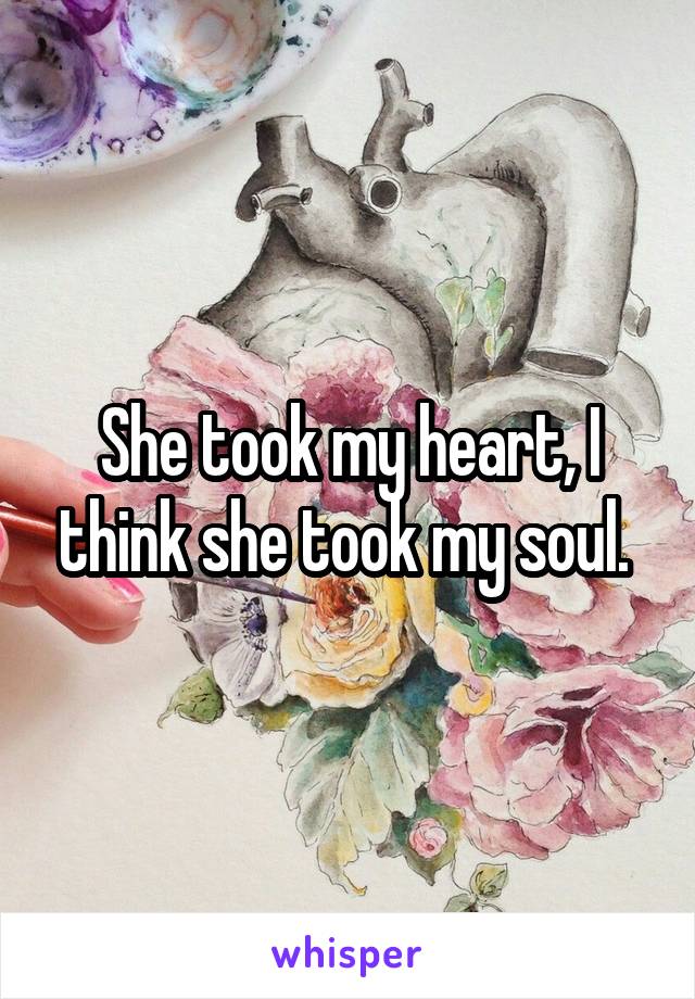 She took my heart, I think she took my soul. 