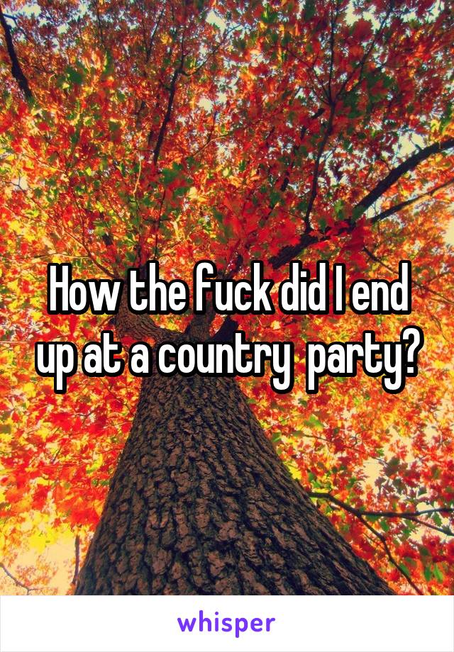 How the fuck did I end up at a country  party?