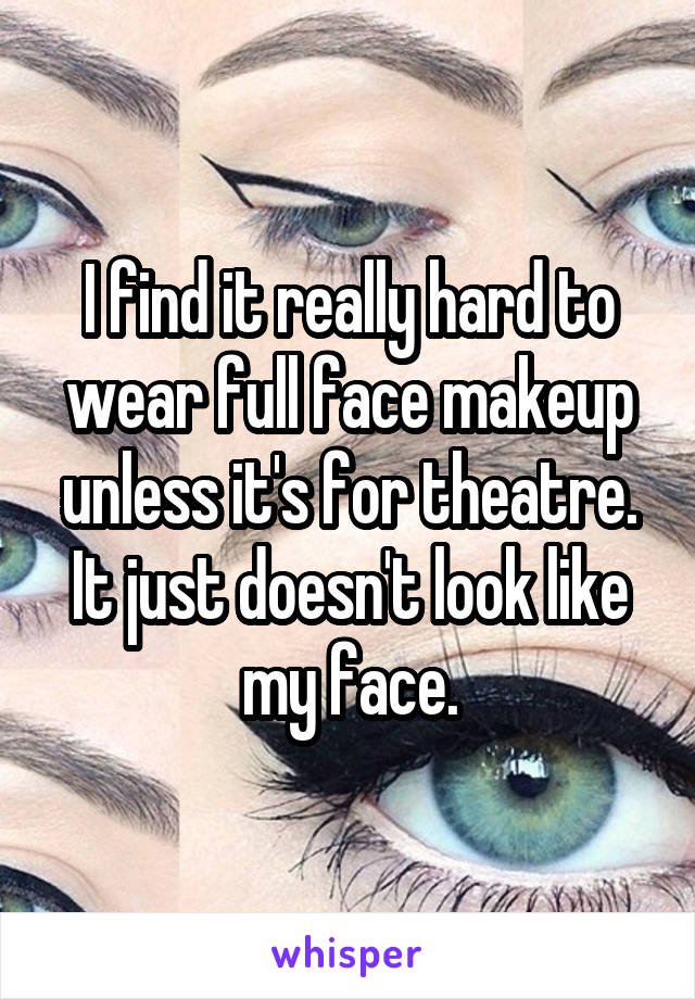 I find it really hard to wear full face makeup unless it's for theatre. It just doesn't look like my face.