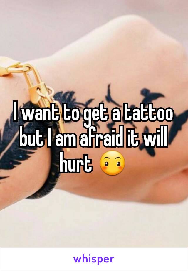 I want to get a tattoo but I am afraid it will hurt 😶