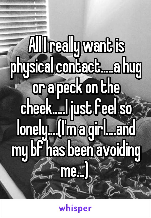 All I really want is physical contact.....a hug or a peck on the cheek.....I just feel so lonely....(I'm a girl....and my bf has been avoiding me...) 