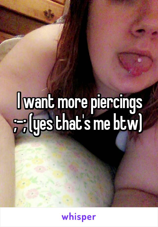 I want more piercings ;-; (yes that's me btw) 