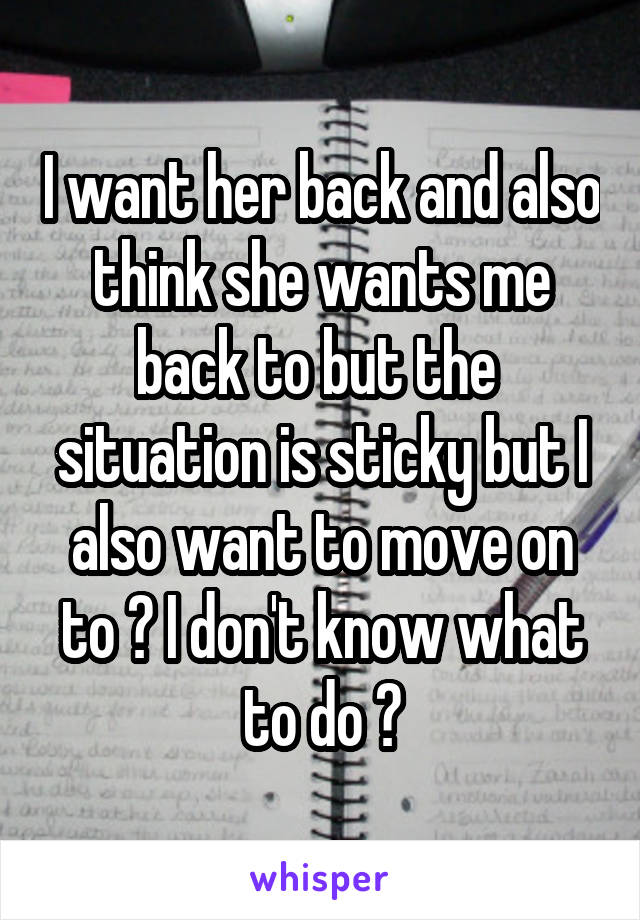 I want her back and also think she wants me back to but the  situation is sticky but I also want to move on to 😟 I don't know what to do 😢