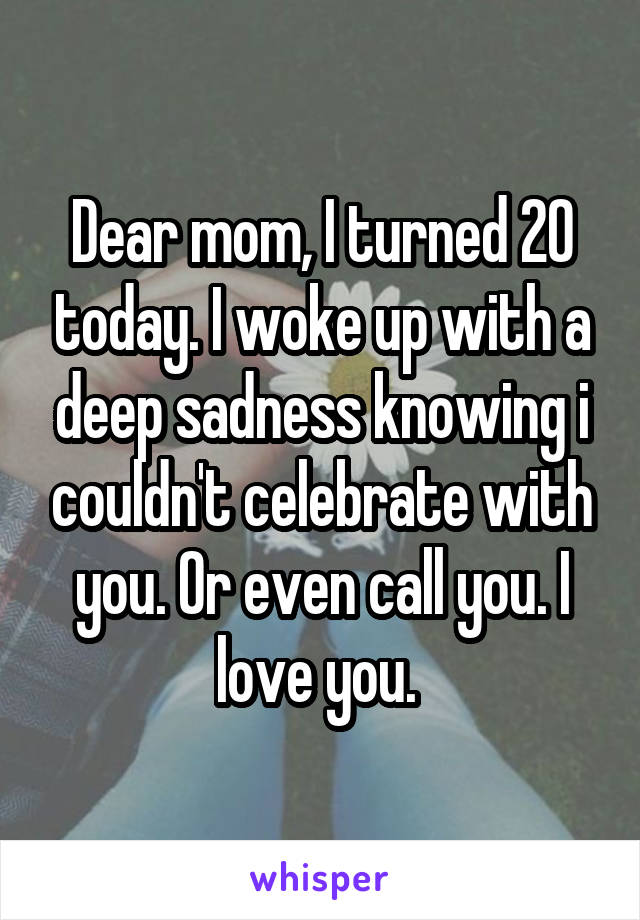 Dear mom, I turned 20 today. I woke up with a deep sadness knowing i couldn't celebrate with you. Or even call you. I love you. 