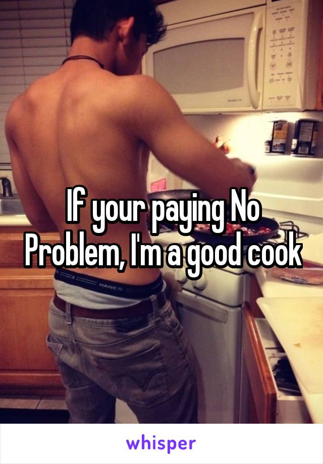 If your paying No Problem, I'm a good cook