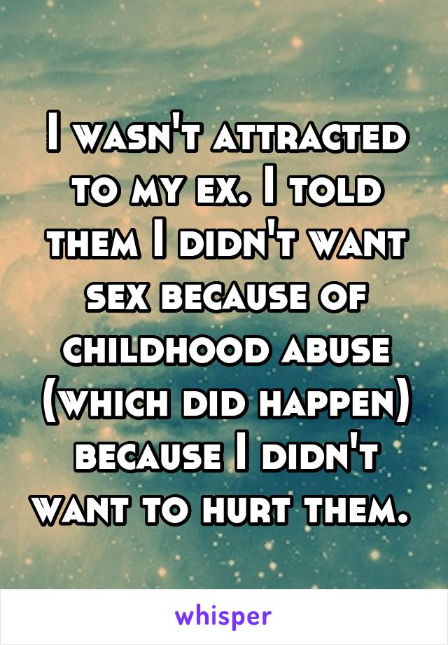 I wasn't attracted to my ex. I told them I didn't want sex because of childhood abuse (which did happen) because I didn't want to hurt them. 