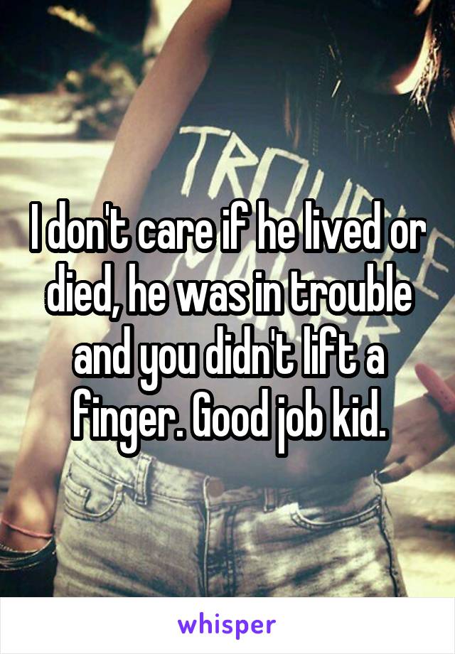 I don't care if he lived or died, he was in trouble and you didn't lift a finger. Good job kid.