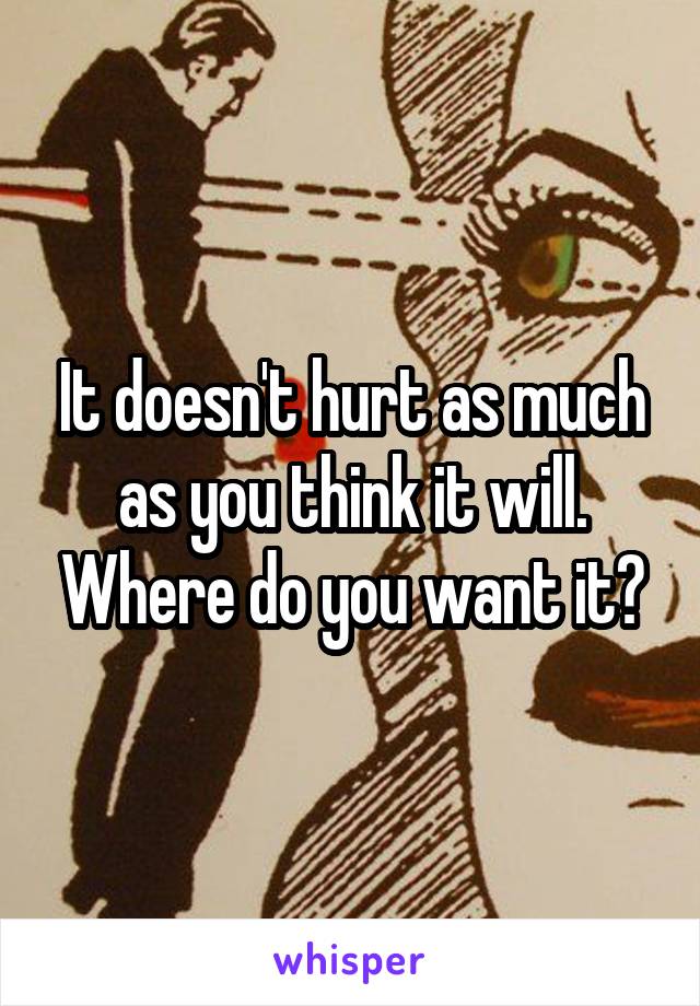 It doesn't hurt as much as you think it will. Where do you want it?