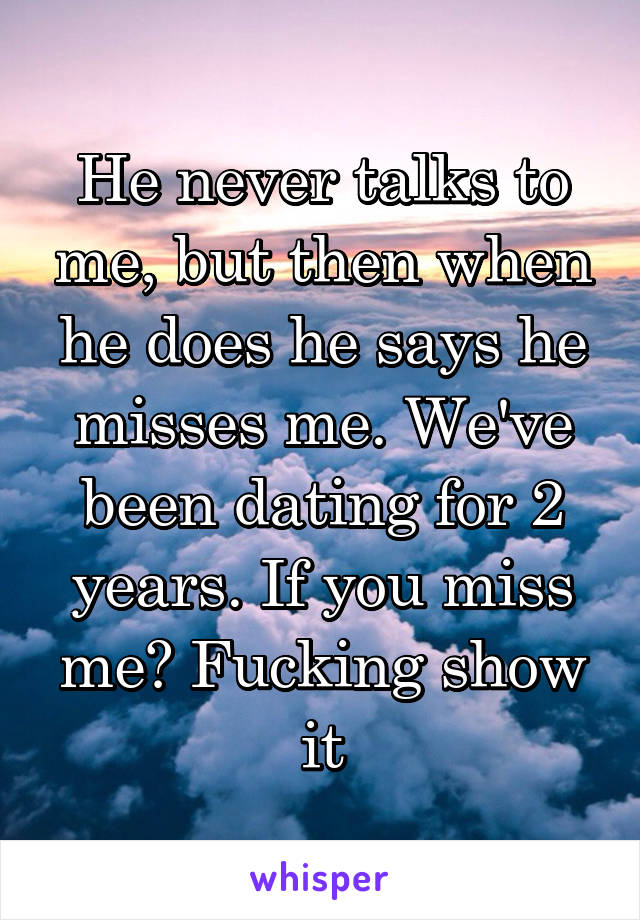 He never talks to me, but then when he does he says he misses me. We've been dating for 2 years. If you miss me? Fucking show it