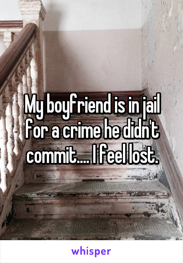 My boyfriend is in jail for a crime he didn't commit.... I feel lost.