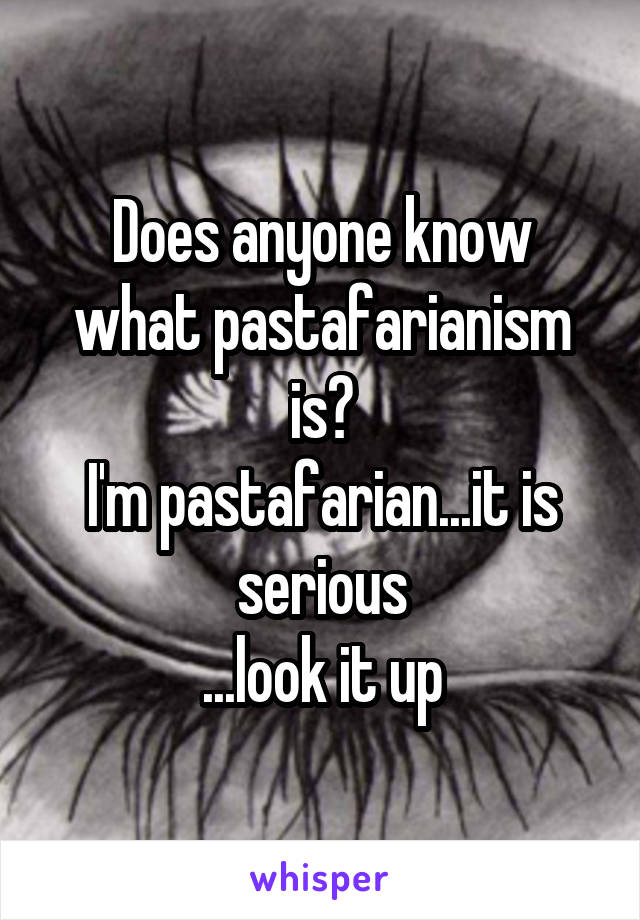 Does anyone know what pastafarianism is?
I'm pastafarian...it is serious
...look it up