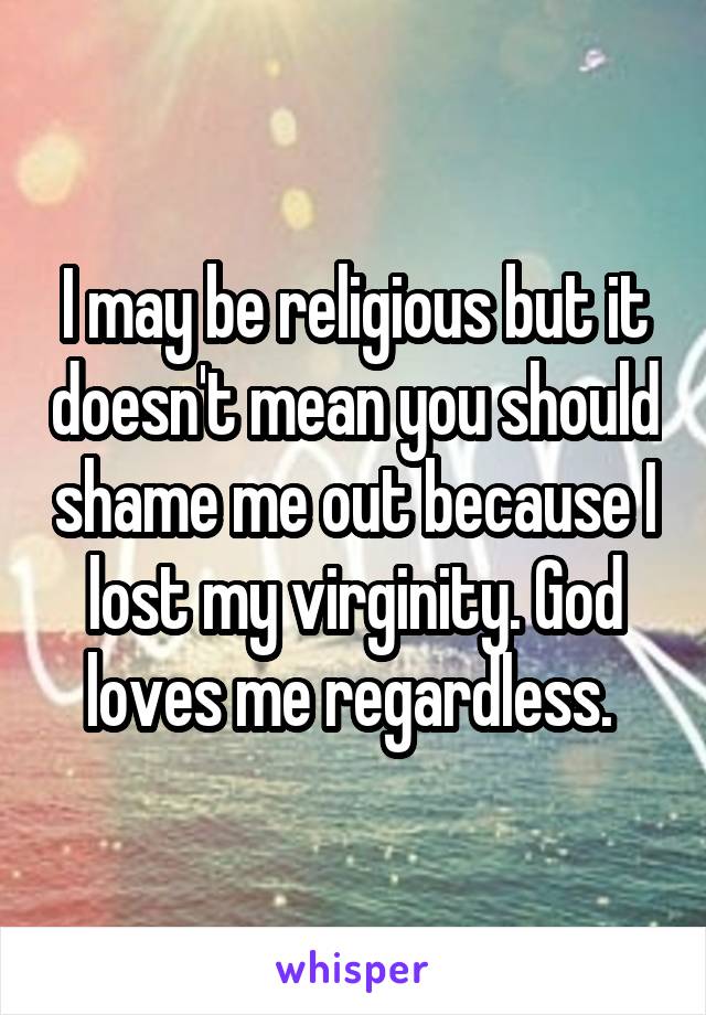 I may be religious but it doesn't mean you should shame me out because I lost my virginity. God loves me regardless. 